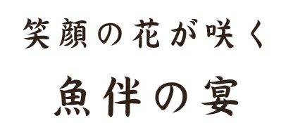 笑顔の花が咲く魚伴の宴